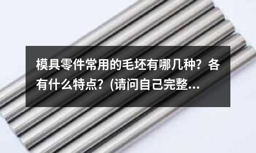 模具零件常用的毛坯有哪幾種？各有什么特點？(請問自己完整的開一副模具包括哪些內容？)