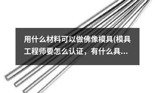 用什么材料可以做佛像模具(模具工程師要怎么認證，有什么具體要求！)