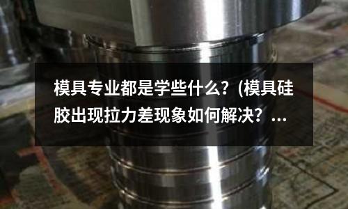模具專業都是學些什么？(模具硅膠出現拉力差現象如何解決？)