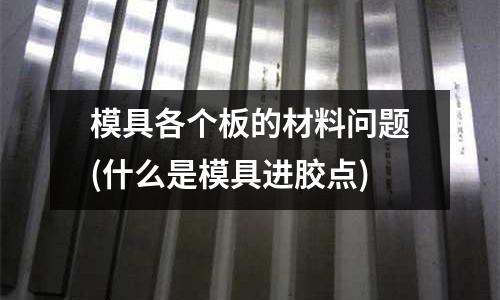 模具各個板的材料問題(什么是模具進膠點)