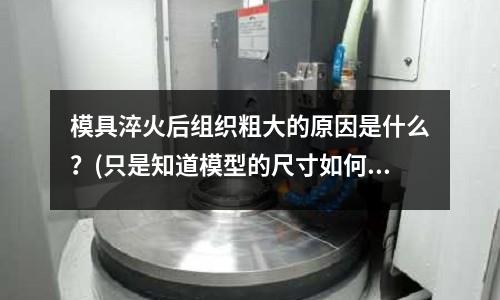 模具淬火后組織粗大的原因是什么？(只是知道模型的尺寸如何確定模具的尺寸)