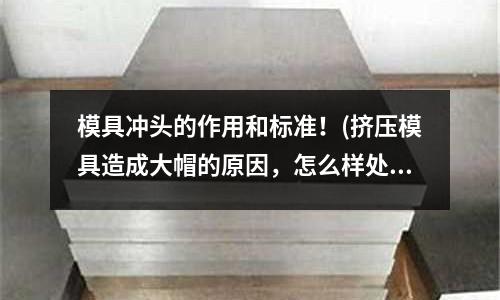 模具沖頭的作用和標準！(擠壓模具造成大帽的原因，怎么樣處理)