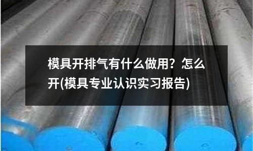 模具開排氣有什么做用？怎么開(模具專業(yè)認(rèn)識實(shí)習(xí)報(bào)告)