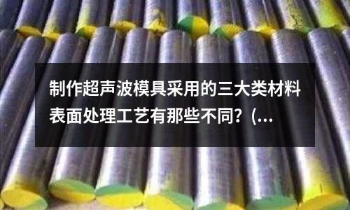 制作超聲波模具采用的三大類材料表面處理工藝有那些不同？(模具標準件主要包括？)