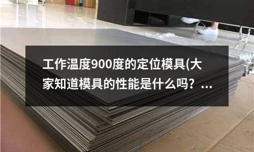 工作溫度900度的定位模具(大家知道模具的性能是什么嗎？)