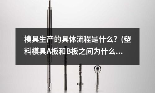 模具生產的具體流程是什么？(塑料模具A板和B板之間為什么有1毫米的間隙)