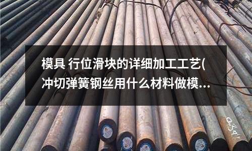 模具 行位滑塊的詳細(xì)加工工藝(沖切彈簧鋼絲用什么材料做模具好)