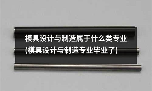 模具設計與制造屬于什么類專業(模具設計與制造專業畢業了)