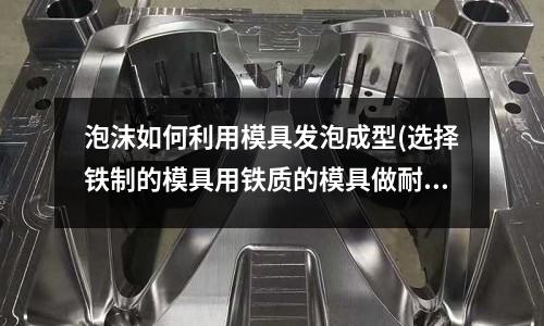 泡沫如何利用模具發泡成型(選擇鐵制的模具用鐵質的模具做耐火材料)