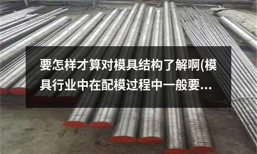 要怎樣才算對模具結構了解啊(模具行業中在配模過程中一般要注意哪些問題？)