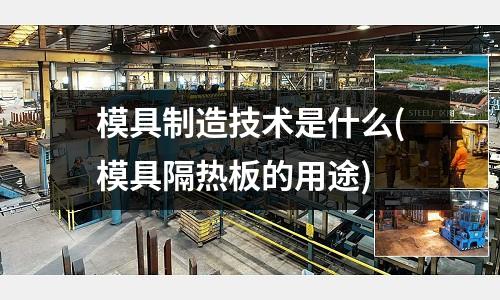 模具制造技術是什么(模具隔熱板的用途)