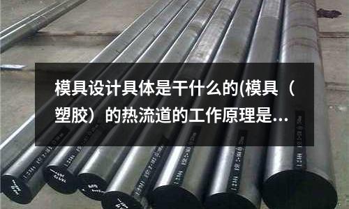 模具設(shè)計具體是干什么的(模具（塑膠）的熱流道的工作原理是怎樣的？)