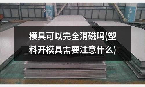 模具可以完全消磁嗎(塑料開模具需要注意什么)