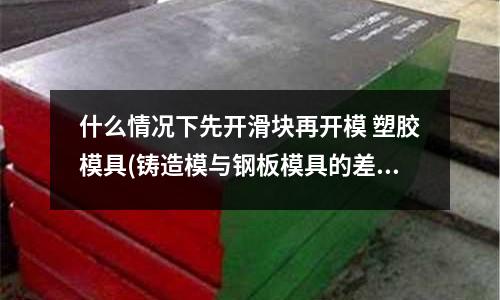 什么情況下先開滑塊再開模 塑膠模具(鑄造模與鋼板模具的差異有哪些？)