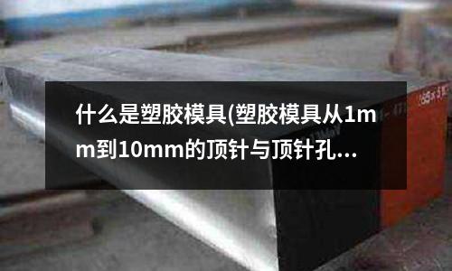 什么是塑膠模具(塑膠模具從1mm到10mm的頂針與頂針孔配合間隙)