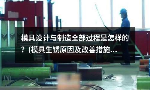 模具設(shè)計(jì)與制造全部過程是怎樣的？(模具生銹原因及改善措施)