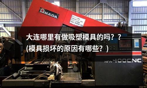 大連哪里有做吸塑模具的嗎？？(模具損壞的原因有哪些？)