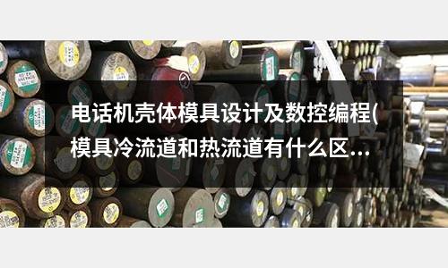 電話機(jī)殼體模具設(shè)計(jì)及數(shù)控編程(模具冷流道和熱流道有什么區(qū)別？意大利的熱流道有什么牌子？)