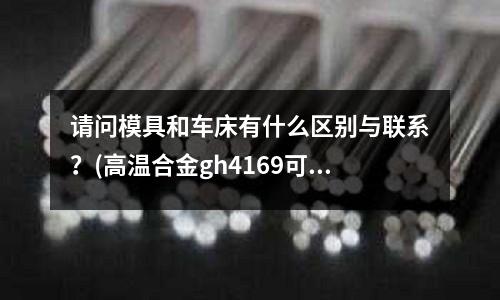 請問模具和車床有什么區別與聯系？(高溫合金gh4169可以做模具么)