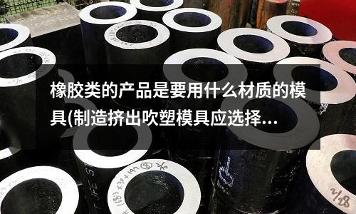 橡膠類的產品是要用什么材質的模具(制造擠出吹塑模具應選擇哪些材料？)