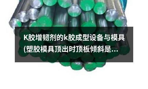 K膠增韌劑的k膠成型設備與模具(塑膠模具頂出時頂板傾斜是什么原因)