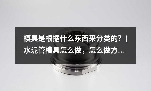 模具是根據什么東西來分類的？(水泥管模具怎么做，怎么做方便起模)