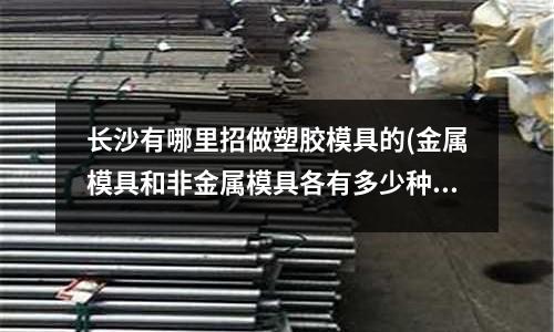 長沙有哪里招做塑膠模具的(金屬模具和非金屬模具各有多少種)