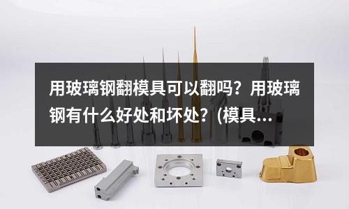 用玻璃鋼翻模具可以翻嗎？用玻璃鋼有什么好處和壞處？(模具，具體來說應該屬于什么行業？)