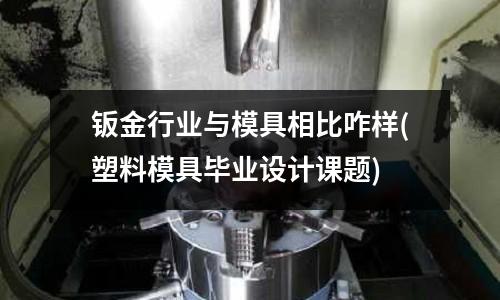 鈑金行業與模具相比咋樣(塑料模具畢業設計課題)