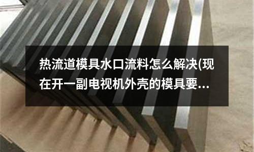 熱流道模具水口流料怎么解決(現在開一副電視機外殼的模具要多少錢？？)