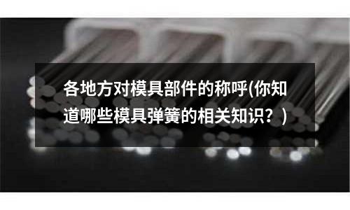 各地方對模具部件的稱呼(你知道哪些模具彈簧的相關知識？)
