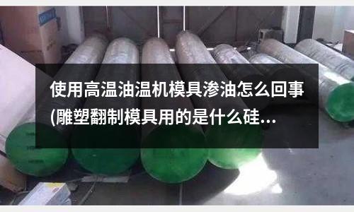 使用高溫油溫機模具滲油怎么回事(雕塑翻制模具用的是什么硅膠)