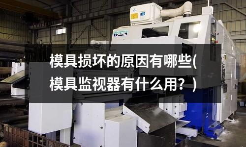 模具損壞的原因有哪些(模具監(jiān)視器有什么用？)