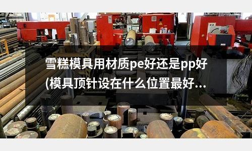 雪糕模具用材質pe好還是pp好(模具頂針設在什么位置最好？)