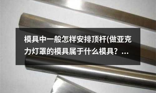 模具中一般怎樣安排頂桿(做亞克力燈罩的模具屬于什么模具？)