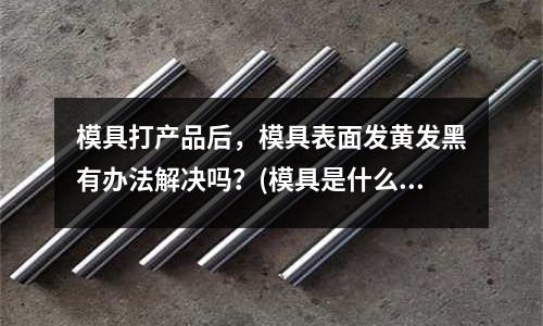 模具打產品后，模具表面發黃發黑有辦法解決嗎？(模具是什么？)