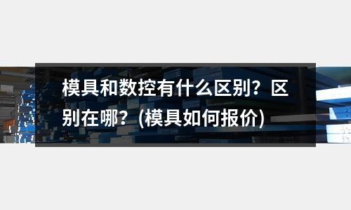 模具和數控有什么區別？區別在哪？(模具如何報價)