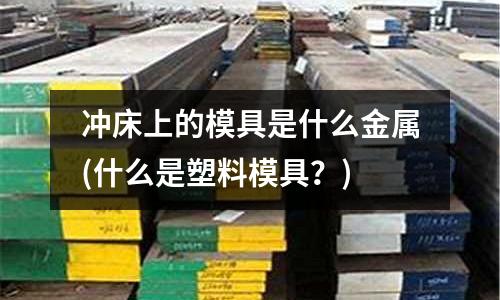 沖床上的模具是什么金屬(什么是塑料模具？)