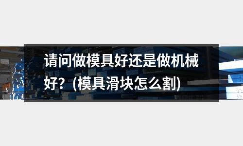 請問做模具好還是做機械好？(模具滑塊怎么割)