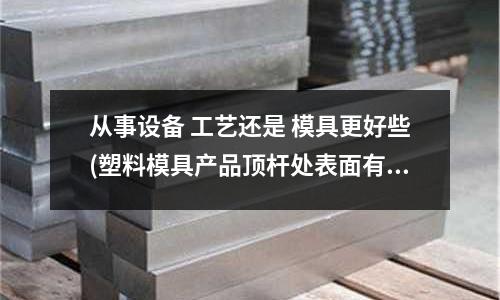 從事設備 工藝還是 模具更好些(塑料模具產品頂桿處表面有亮印怎么辦？怎么解決？謝謝！)