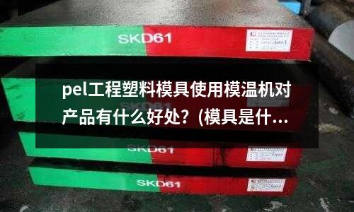 pel工程塑料模具使用模溫機對產品有什么好處？(模具是什么東西，學會了有多大的用處？)