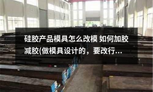 硅膠產(chǎn)品模具怎么改模 如何加膠減膠(做模具設(shè)計的，要改行做結(jié)構(gòu)設(shè)計和產(chǎn)品設(shè)計需要哪些)