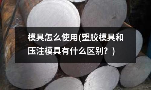 模具怎么使用(塑膠模具和壓注模具有什么區(qū)別？)