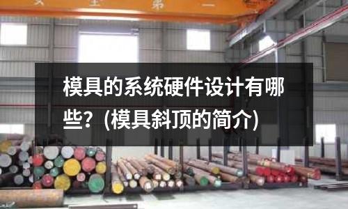 模具的系統(tǒng)硬件設(shè)計(jì)有哪些？(模具斜頂?shù)暮?jiǎn)介)