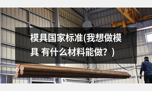模具國(guó)家標(biāo)準(zhǔn)(我想做模具 有什么材料能做？)