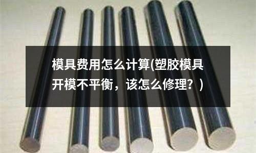 模具費用怎么計算(塑膠模具開模不平衡，該怎么修理？)