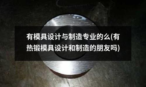有模具設計與制造專業的么(有熱鍛模具設計和制造的朋友嗎)