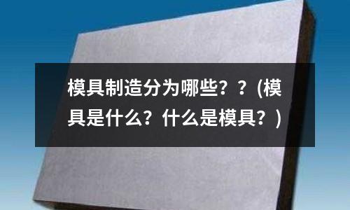 模具制造分為哪些？？(模具是什么？什么是模具？)