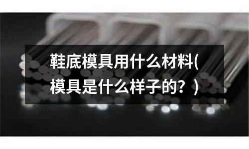 鞋底模具用什么材料(模具是什么樣子的？)