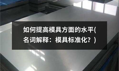 如何提高模具方面的水平(名詞解釋：模具標準化？)